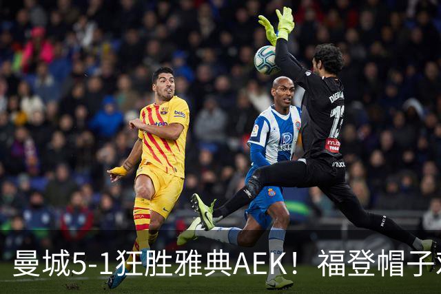 曼城5-1狂胜雅典AEK！福登帽子戏法，年轻阵容尽显深度